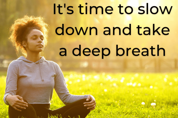 It's time to slow down and take a deep breath